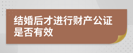 结婚后才进行财产公证是否有效