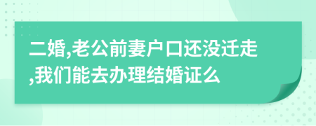 二婚,老公前妻户口还没迁走,我们能去办理结婚证么