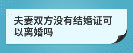 夫妻双方没有结婚证可以离婚吗
