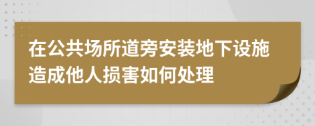 在公共场所道旁安装地下设施造成他人损害如何处理