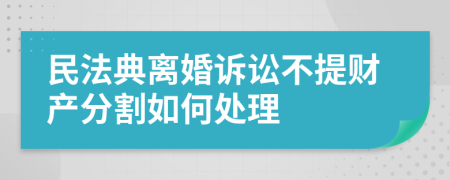 民法典离婚诉讼不提财产分割如何处理