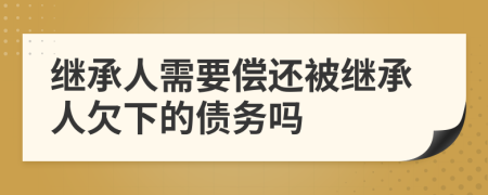 继承人需要偿还被继承人欠下的债务吗