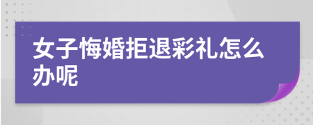 女子悔婚拒退彩礼怎么办呢