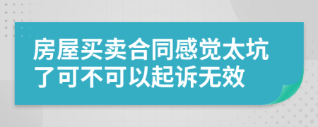 房屋买卖合同感觉太坑了可不可以起诉无效