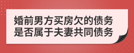 婚前男方买房欠的债务是否属于夫妻共同债务