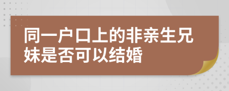 同一户口上的非亲生兄妹是否可以结婚