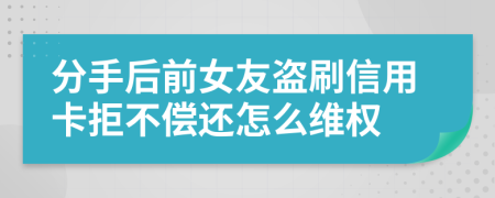 分手后前女友盗刷信用卡拒不偿还怎么维权