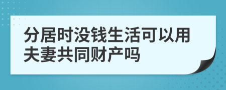 分居时没钱生活可以用夫妻共同财产吗