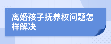 离婚孩子抚养权问题怎样解决