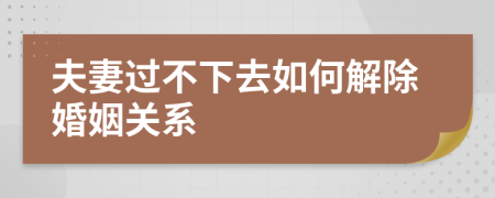 夫妻过不下去如何解除婚姻关系