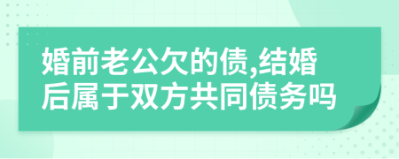 婚前老公欠的债,结婚后属于双方共同债务吗