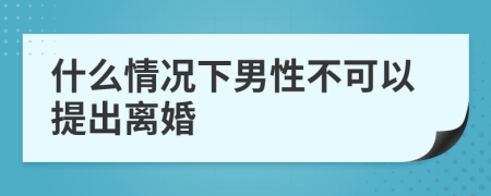 什么情况下男性不可以提出离婚