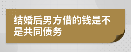 结婚后男方借的钱是不是共同债务