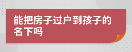 能把房子过户到孩子的名下吗