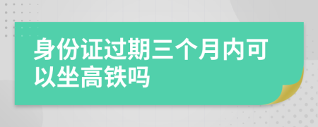 身份证过期三个月内可以坐高铁吗