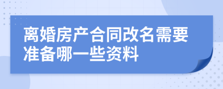 离婚房产合同改名需要准备哪一些资料