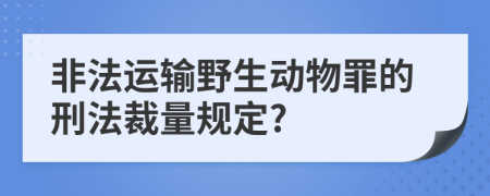 非法运输野生动物罪的刑法裁量规定?