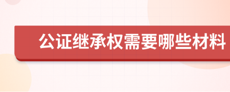 公证继承权需要哪些材料