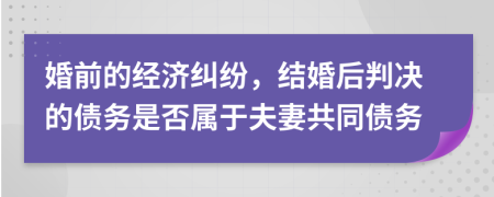 婚前的经济纠纷，结婚后判决的债务是否属于夫妻共同债务