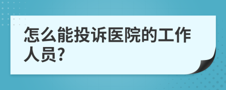 怎么能投诉医院的工作人员?