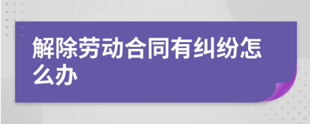 解除劳动合同有纠纷怎么办