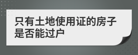 只有土地使用证的房子是否能过户