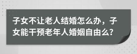 子女不让老人结婚怎么办，子女能干预老年人婚姻自由么？