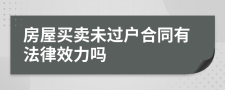 房屋买卖未过户合同有法律效力吗