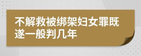 不解救被绑架妇女罪既遂一般判几年