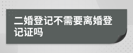 二婚登记不需要离婚登记证吗