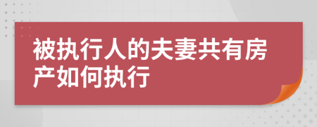 被执行人的夫妻共有房产如何执行