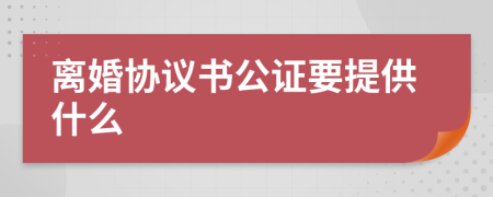 离婚协议书公证要提供什么