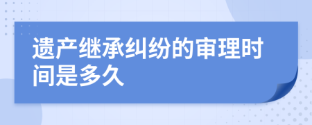 遗产继承纠纷的审理时间是多久