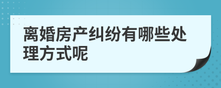 离婚房产纠纷有哪些处理方式呢