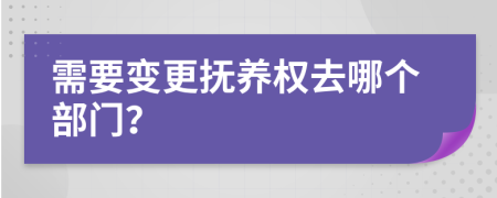 需要变更抚养权去哪个部门？