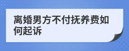 离婚男方不付抚养费如何起诉