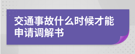 交通事故什么时候才能申请调解书