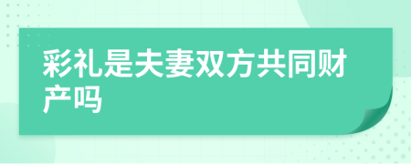 彩礼是夫妻双方共同财产吗