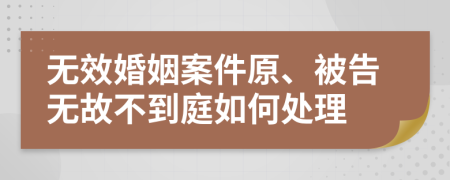 无效婚姻案件原、被告无故不到庭如何处理