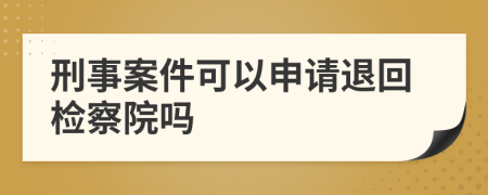 刑事案件可以申请退回检察院吗