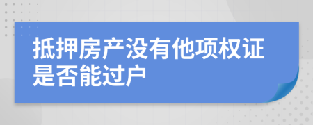 抵押房产没有他项权证是否能过户