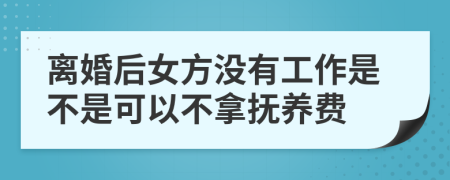 离婚后女方没有工作是不是可以不拿抚养费