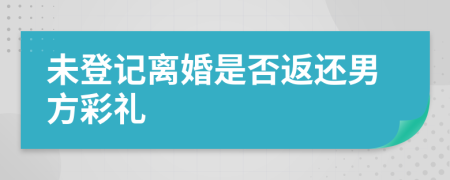 未登记离婚是否返还男方彩礼