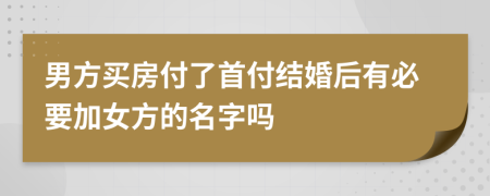 男方买房付了首付结婚后有必要加女方的名字吗