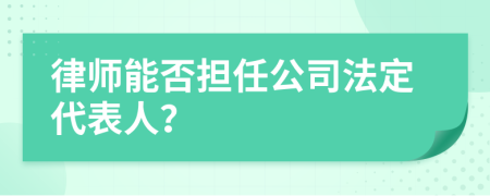 律师能否担任公司法定代表人？