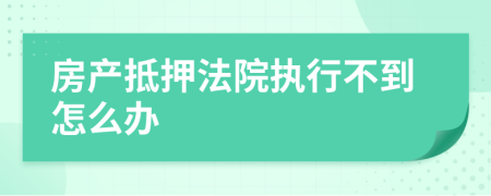 房产抵押法院执行不到怎么办