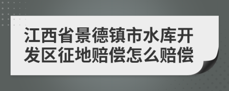 江西省景德镇市水库开发区征地赔偿怎么赔偿