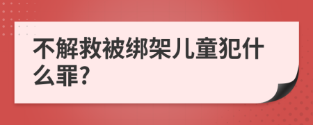 不解救被绑架儿童犯什么罪?