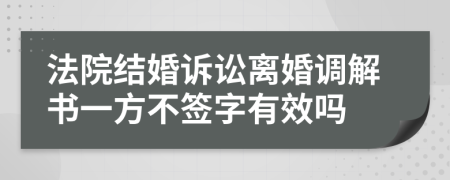 法院结婚诉讼离婚调解书一方不签字有效吗