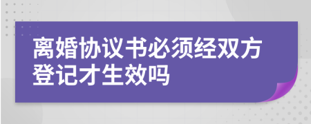 离婚协议书必须经双方登记才生效吗